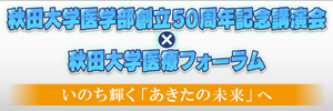秋田大学医学部創立50周年記念講演会×秋田大学医療フォーラム　～いのち輝く「あきたの未来」へ～