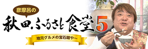 彦摩呂の秋田ふるさと食堂5　地元グルメの宝石箱や～