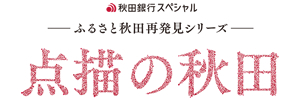 秋田銀行スペシャル　ふるさと秋田再発見シリーズ　点描の秋田